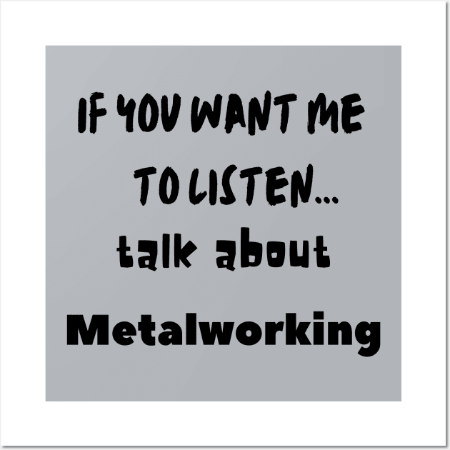 if you want me to listen talk about metalworking Wall Art by Love My..